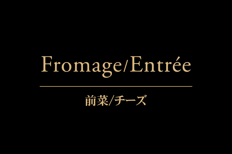 Fromage/Entrée 前菜/チーズ